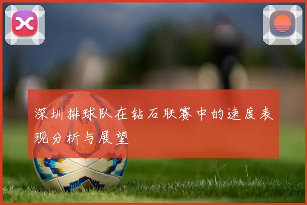 深圳排球队在钻石联赛中的速度表现分析与展望