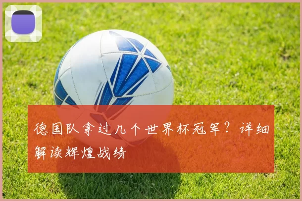 德国队拿过几个世界杯冠军?详细解读辉煌战绩