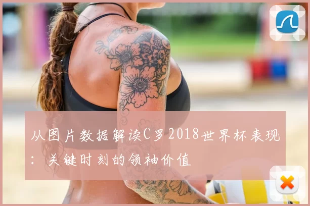 从图片数据解读C罗2018世界杯表现：关键时刻的领袖价值
