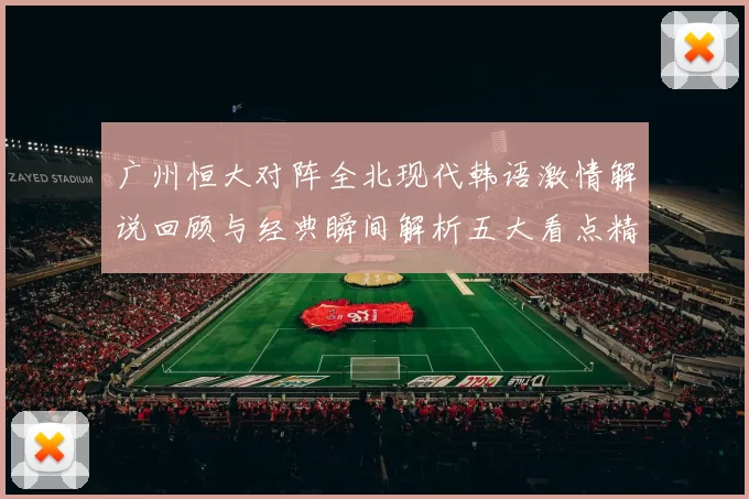 广州恒大对阵全北现代韩语激情解说回顾与经典瞬间解析五大看点精彩盘点
