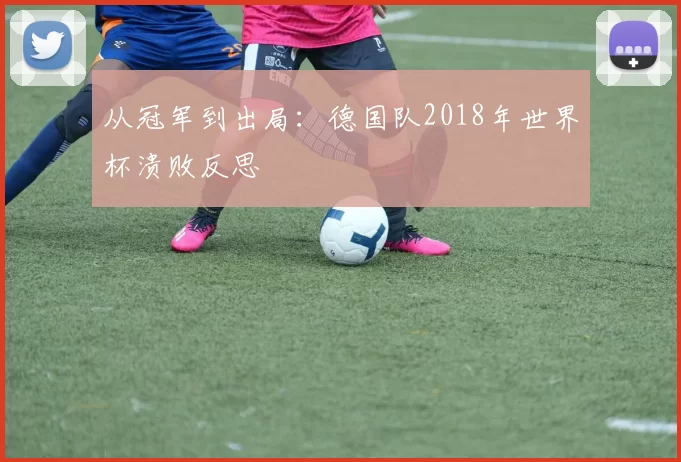 从冠军到出局:德国队2018年世界杯溃败反思