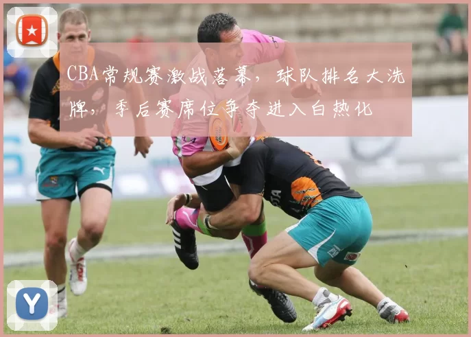 CBA常规赛激战落幕，球队排名大洗牌，季后赛席位争夺进入白热化