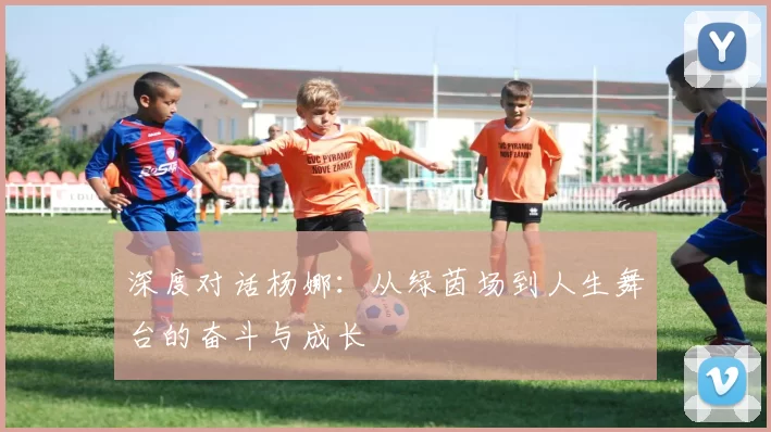 深度对话杨娜:从绿茵场到人生舞台的奋斗与成长