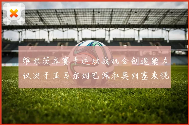 维尔茨本赛季运动战机会创造能力仅次于亚马尔姆巴佩和奥利塞表现突出