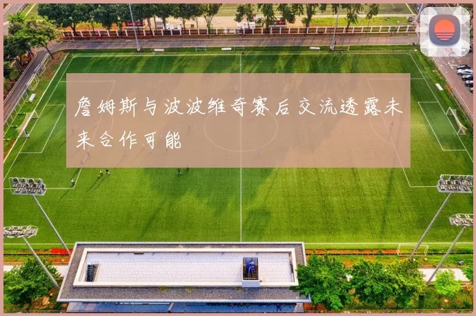 詹姆斯与波波维奇赛后交流透露未来合作可能