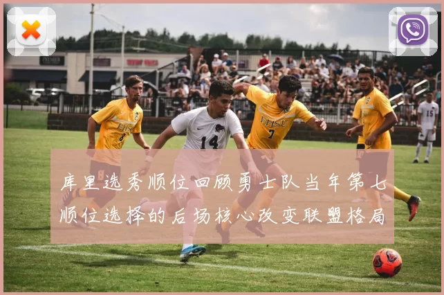 库里选秀顺位回顾勇士队当年第七顺位选择的后场核心改变联盟格局