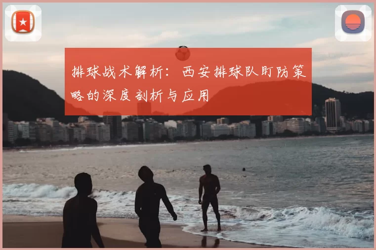 排球战术解析:西安排球队盯防策略的深度剖析与应用