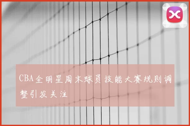 CBA全明星周末球员技能大赛规则调整引发关注