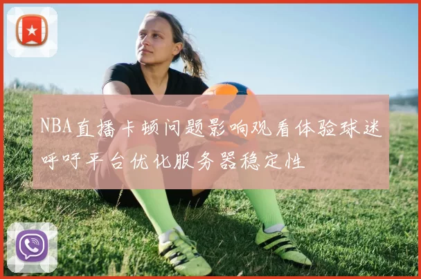 NBA直播卡顿问题影响观看体验球迷呼吁平台优化服务器稳定性