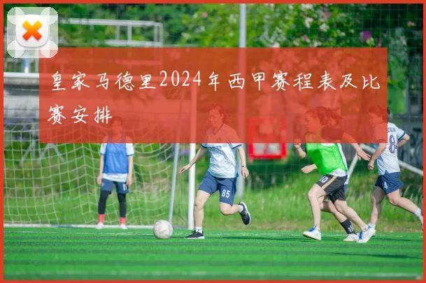 皇家马德里2024年西甲赛程表及比赛安排