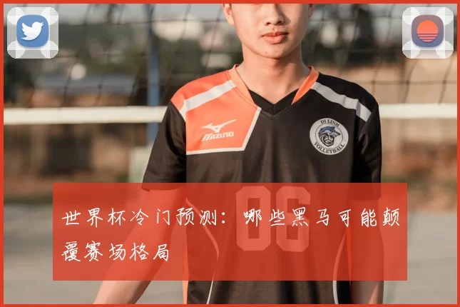 世界杯冷门预测:哪些黑马可能颠覆赛场格局