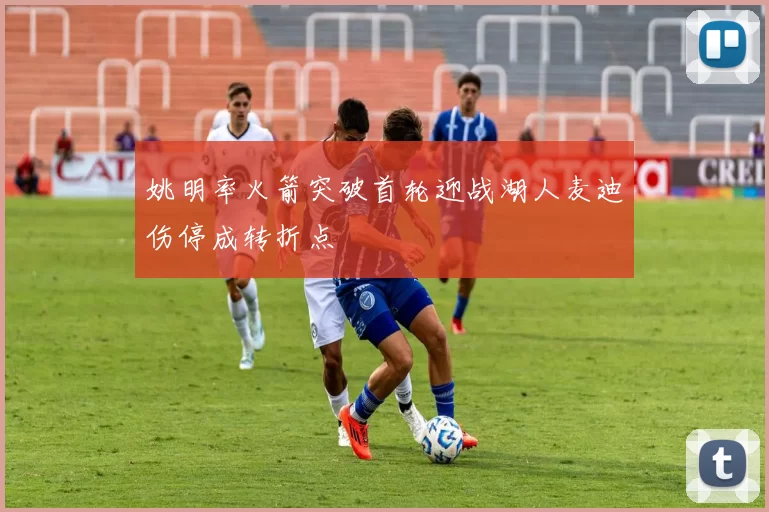 姚明率火箭突破首轮迎战湖人麦迪伤停成转折点