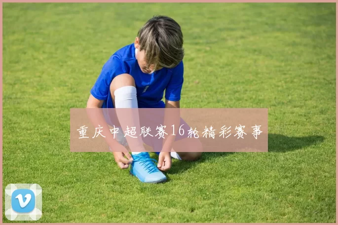 重庆中超联赛16轮精彩赛事