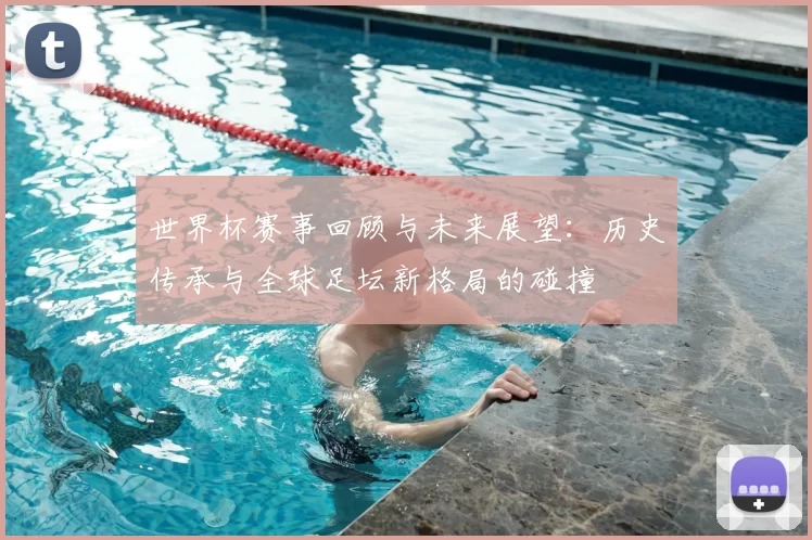 世界杯赛事回顾与未来展望:历史传承与全球足坛新格局的碰撞