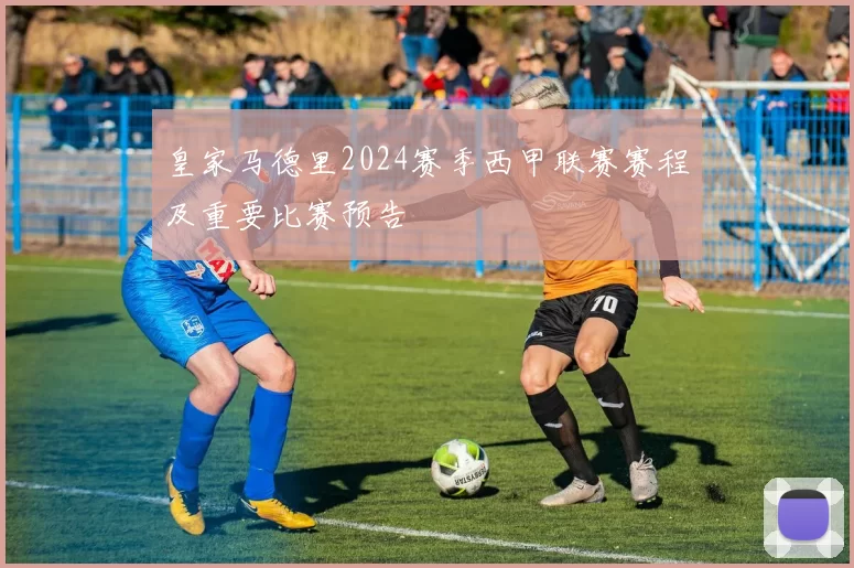 皇家马德里2024赛季西甲联赛赛程及重要比赛预告