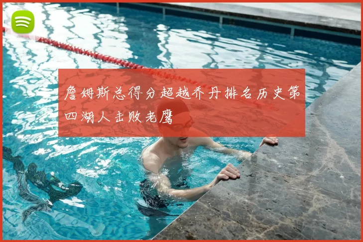 詹姆斯总得分超越乔丹排名历史第四湖人击败老鹰