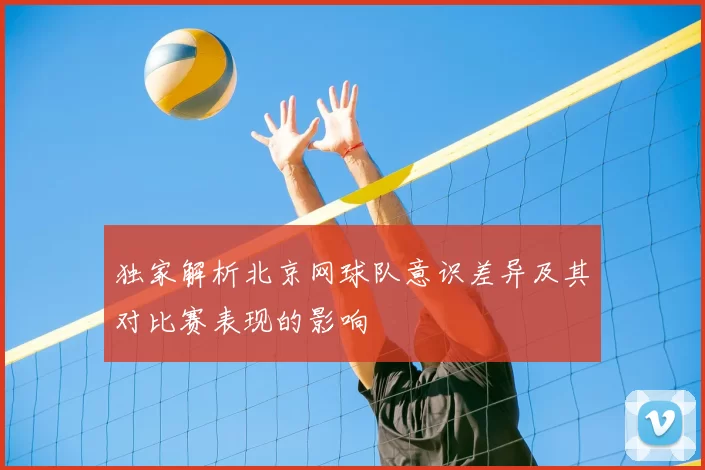 独家解析北京网球队意识差异及其对比赛表现的影响