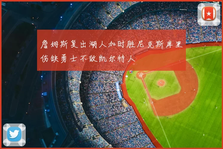 詹姆斯复出湖人加时胜尼克斯库里伤缺勇士不敌凯尔特人