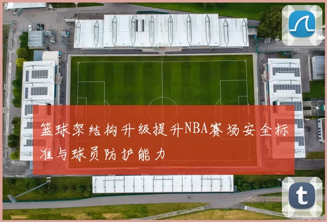 篮球架结构升级提升NBA赛场安全标准与球员防护能力