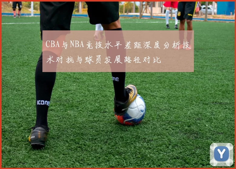 CBA与NBA竞技水平差距深度分析技术对抗与球员发展路径对比