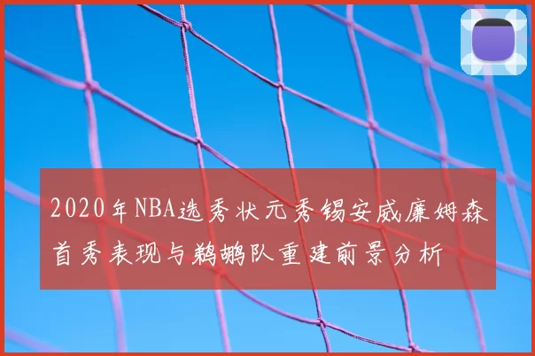 2020年NBA选秀状元秀锡安威廉姆森首秀表现与鹈鹕队重建前景分析