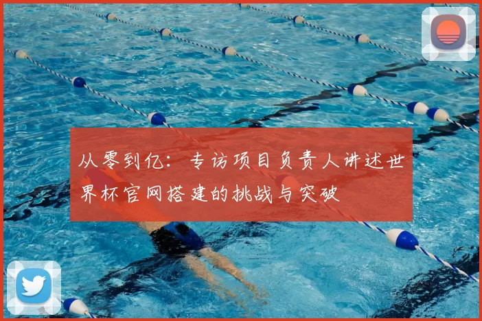 从零到亿:专访项目负责人讲述世界杯官网搭建的挑战与突破