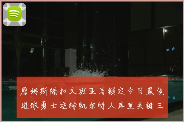 詹姆斯隔扣文班亚马锁定今日最佳进球勇士逆转凯尔特人库里关键三分制胜