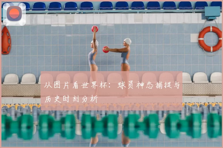 从图片看世界杯:球员神态捕捉与历史时刻分析