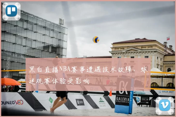 黑白直播NBA赛事遭遇技术故障，球迷观赛体验受影响