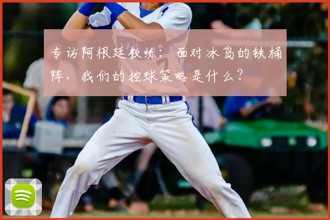 专访阿根廷教练:面对冰岛的铁桶阵,我们的控球策略是什么?