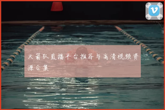 火箭队直播平台推荐与高清视频资源合集