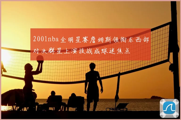 2001nba全明星赛詹姆斯领衔东西部对决群星上演技战成球迷焦点