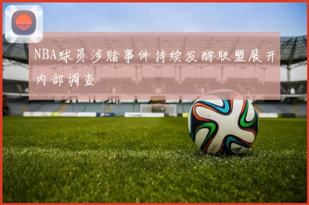 NBA球员涉赌事件持续发酵联盟展开内部调查