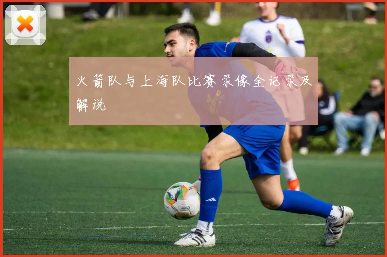 火箭队与上海队比赛录像全记录及解说