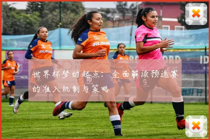 世界杯梦的起点:全面解读预选赛的准入机制与策略