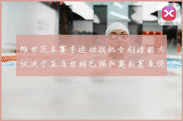 维尔茨本赛季运动战机会创造能力仅次于亚马尔姆巴佩和奥利塞表现突出