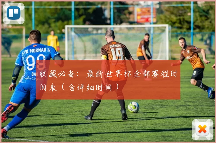收藏必备:最新世界杯全部赛程时间表(含详细时间)