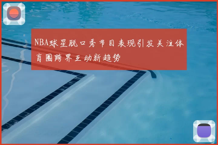 NBA球星脱口秀节目表现引发关注体育圈跨界互动新趋势