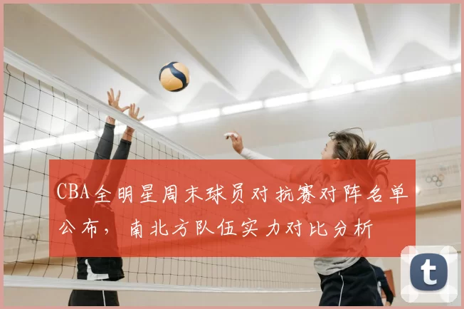 CBA全明星周末球员对抗赛对阵名单公布,南北方队伍实力对比分析