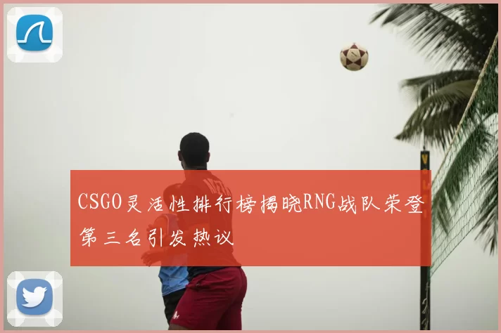 CSGO灵活性排行榜揭晓RNG战队荣登第三名引发热议