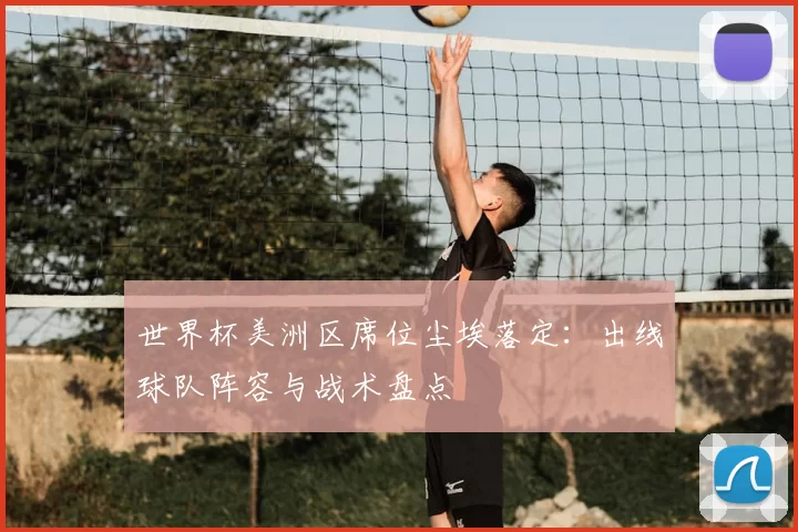 世界杯美洲区席位尘埃落定:出线球队阵容与战术盘点