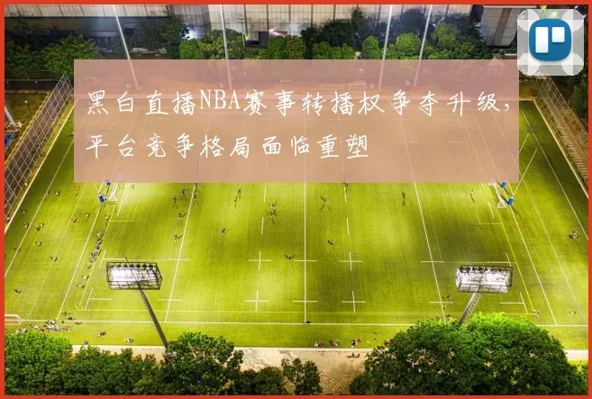 黑白直播NBA赛事转播权争夺升级,平台竞争格局面临重塑