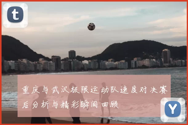 重庆与武汉极限运动队速度对决赛后分析与精彩瞬间回顾