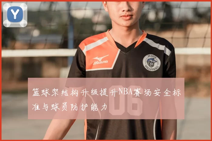 篮球架结构升级提升NBA赛场安全标准与球员防护能力