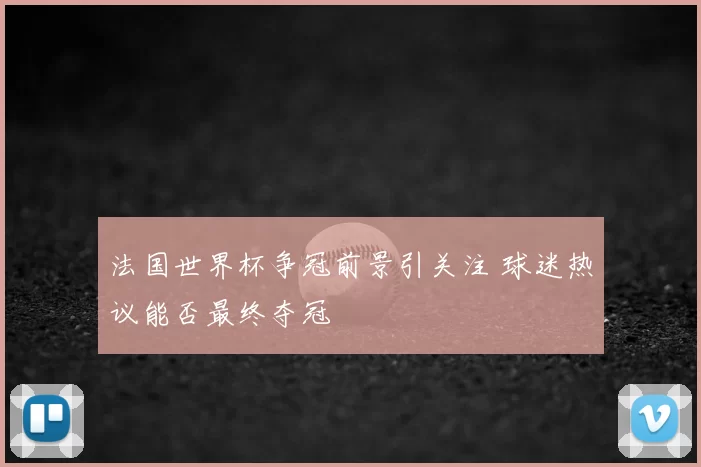法国世界杯争冠前景引关注 球迷热议能否最终夺冠