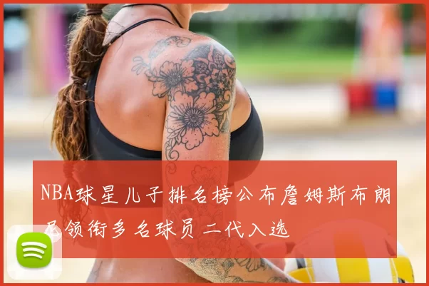 NBA球星儿子排名榜公布詹姆斯布朗尼领衔多名球员二代入选