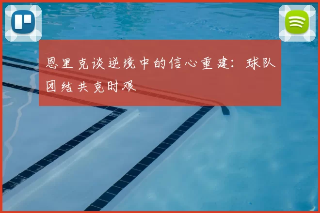 恩里克谈逆境中的信心重建:球队团结共克时艰