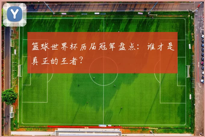 篮球世界杯历届冠军盘点：谁才是真正的王者？