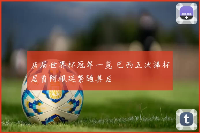 历届世界杯冠军一览 巴西五次捧杯居首阿根廷紧随其后