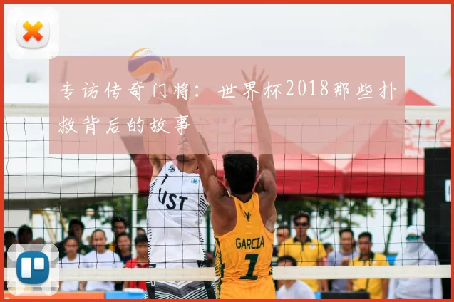 专访传奇门将:世界杯2018那些扑救背后的故事